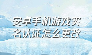 安卓手机游戏实名认证怎么更改