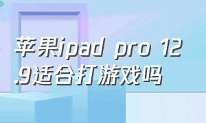 苹果ipad pro 12.9适合打游戏吗