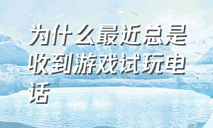 为什么最近总是收到游戏试玩电话