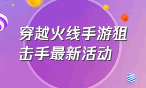 穿越火线手游狙击手最新活动