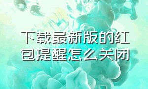 下载最新版的红包提醒怎么关闭