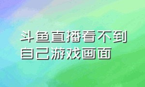 斗鱼直播看不到自己游戏画面