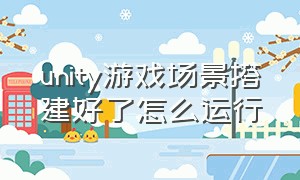 unity游戏场景搭建好了怎么运行