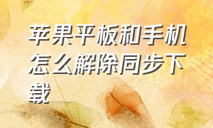 苹果平板和手机怎么解除同步下载