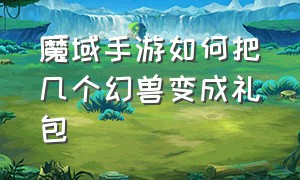 魔域手游如何把几个幻兽变成礼包