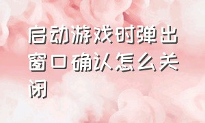 启动游戏时弹出窗口确认怎么关闭