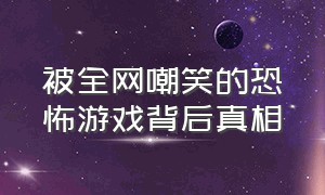 被全网嘲笑的恐怖游戏背后真相