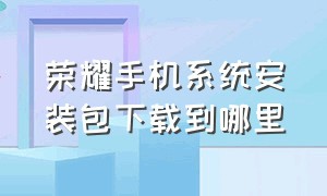 荣耀手机系统安装包下载到哪里