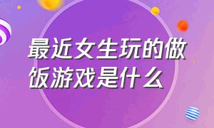 最近女生玩的做饭游戏是什么