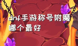 dnf手游称号附魔哪个最好