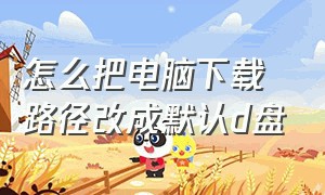 怎么把电脑下载路径改成默认d盘