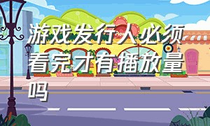 游戏发行人必须看完才有播放量吗