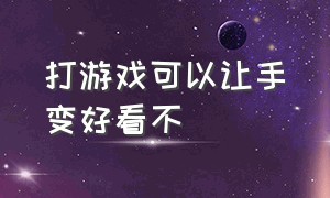 打游戏可以让手变好看不