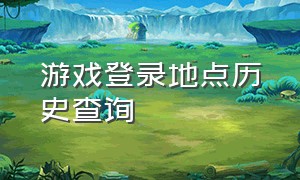 游戏登录地点历史查询