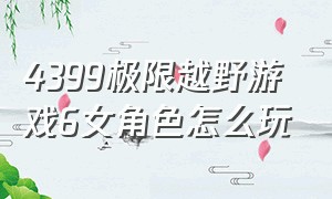 4399极限越野游戏6女角色怎么玩