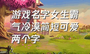 游戏名字女生霸气冷漠简短可爱两个字