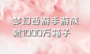 梦幻西游手游成就1000万箱子