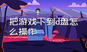 把游戏下到d盘怎么操作