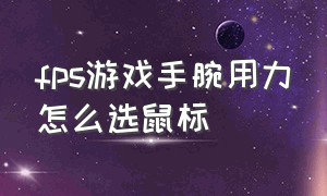 fps游戏手腕用力怎么选鼠标