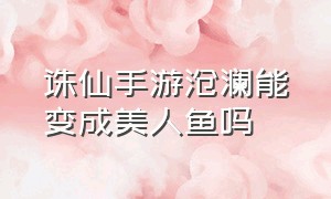 诛仙手游沧澜能变成美人鱼吗