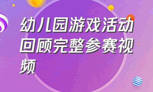 幼儿园游戏活动回顾完整参赛视频