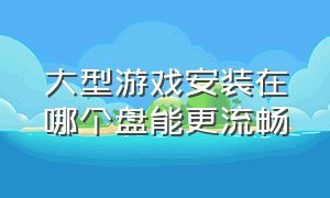 大型游戏安装在哪个盘能更流畅