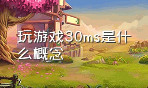 玩游戏30ms是什么概念