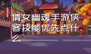 倩女幽魂手游侠客技能优先点什么