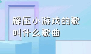 解压小游戏的歌叫什么歌曲