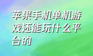 苹果手机单机游戏还能玩什么平台的