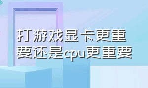 打游戏显卡更重要还是cpu更重要