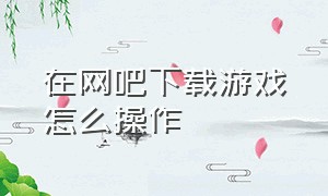 在网吧下载游戏怎么操作