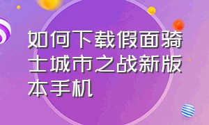 如何下载假面骑士城市之战新版本手机