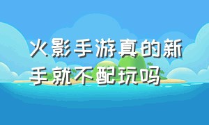 火影手游真的新手就不配玩吗