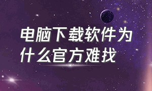 电脑下载软件为什么官方难找