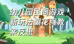 幼儿园民间游戏新玩法翻花绳教案反思