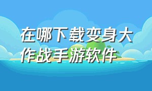 在哪下载变身大作战手游软件