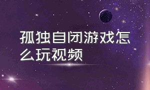 孤独自闭游戏怎么玩视频