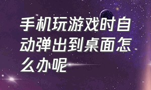 手机玩游戏时自动弹出到桌面怎么办呢