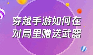 穿越手游如何在对局里赠送武器