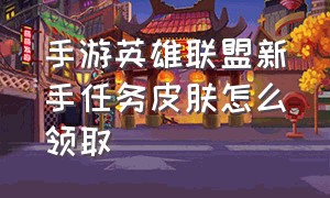 手游英雄联盟新手任务皮肤怎么领取