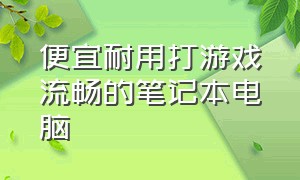 便宜耐用打游戏流畅的笔记本电脑