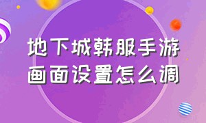 地下城韩服手游画面设置怎么调