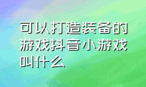 可以打造装备的游戏抖音小游戏叫什么