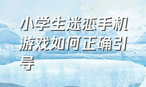 小学生迷恋手机游戏如何正确引导