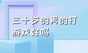 三十岁的男的打游戏好吗