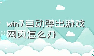 win7自动弹出游戏网页怎么办