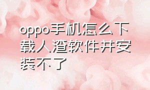 oppo手机怎么下载人渣软件并安装不了