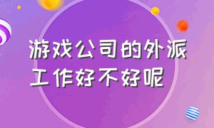 游戏公司的外派工作好不好呢