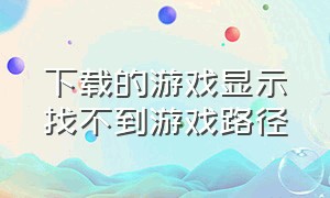 下载的游戏显示找不到游戏路径